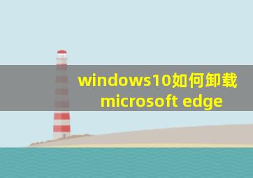 windows10如何卸载microsoft edge